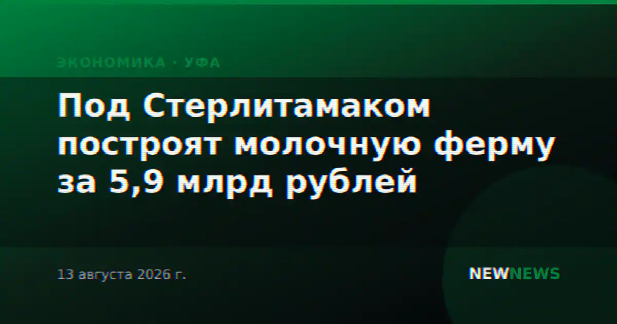 Под Стерлитамаком построят молочную ферму за 5,9 млрд рублей