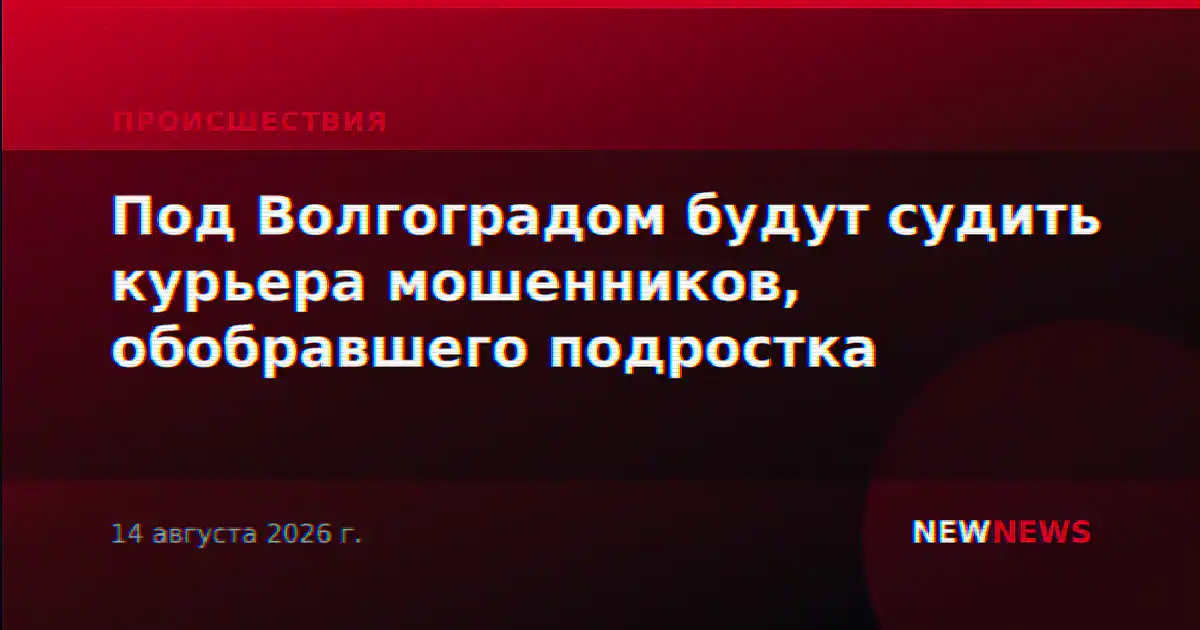 Под Волгоградом будут судить курьера мошенников, обобравшего подростка