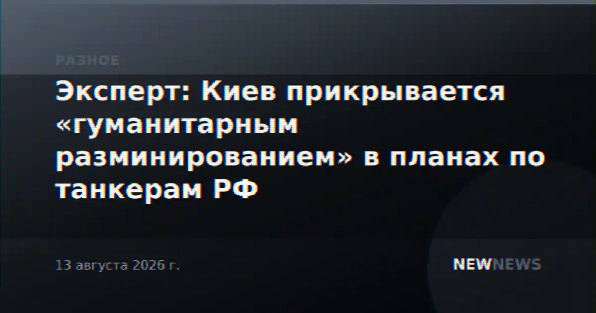 Эксперт: Киев прикрывается «гуманитарным разминированием» в планах по танкерам РФ