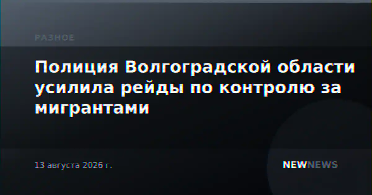Полиция Волгоградской области усилила рейды по контролю за мигрантами