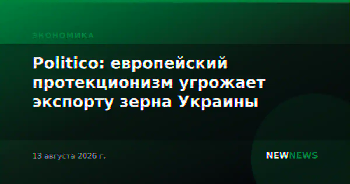 Politico: европейский протекционизм угрожает экспорту зерна Украины