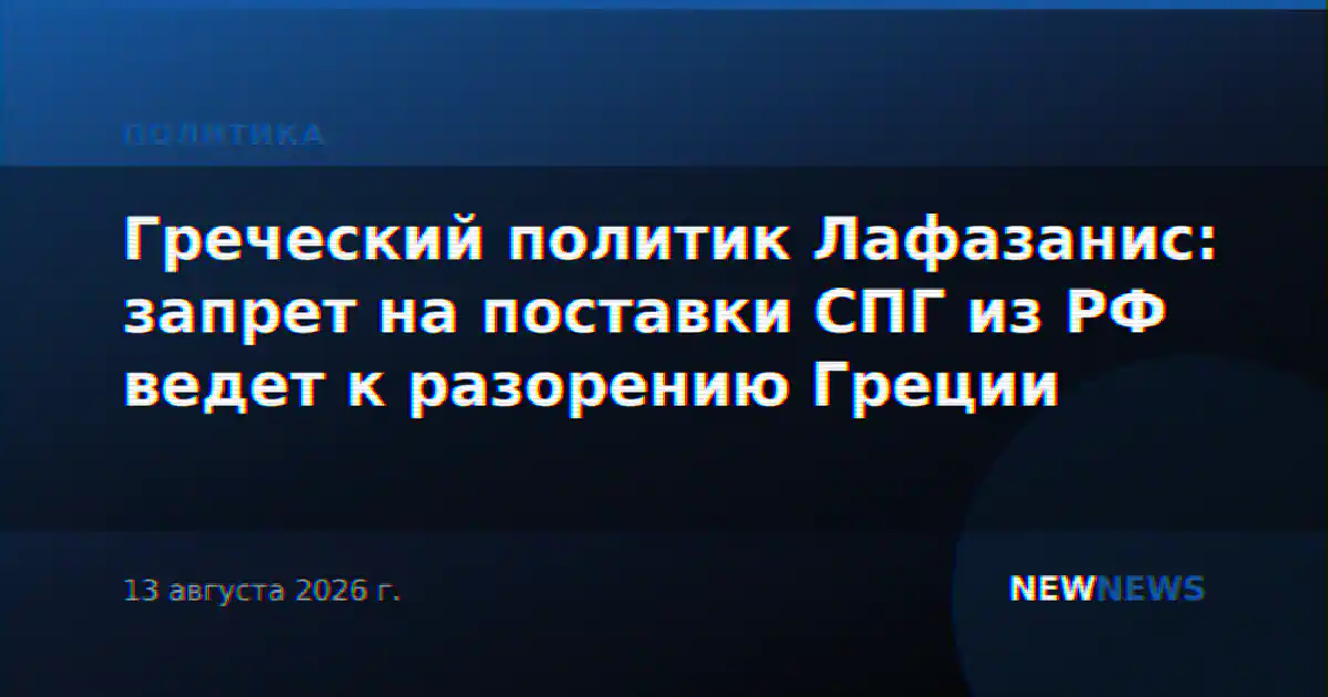 Греческий политик Лафазанис: запрет на поставки СПГ из РФ ведет к разорению Греции