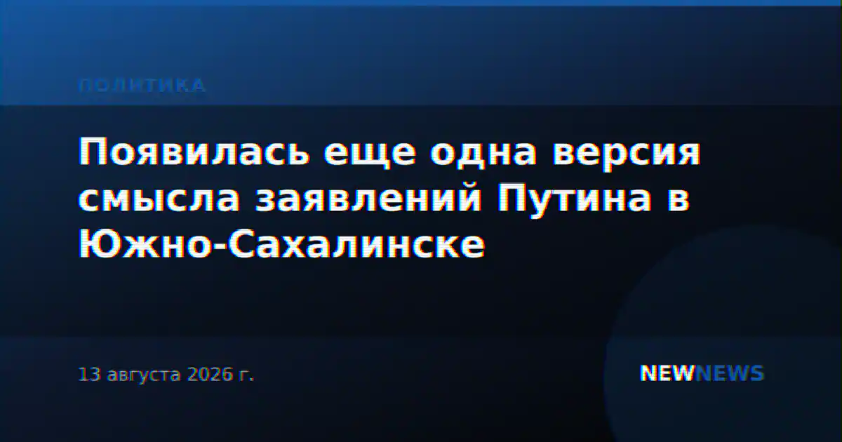 Появилась еще одна версия смысла заявлений Путина в Южно-Сахалинске