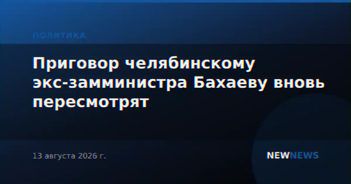 Приговор челябинскому экс-замминистра Бахаеву вновь пересмотрят