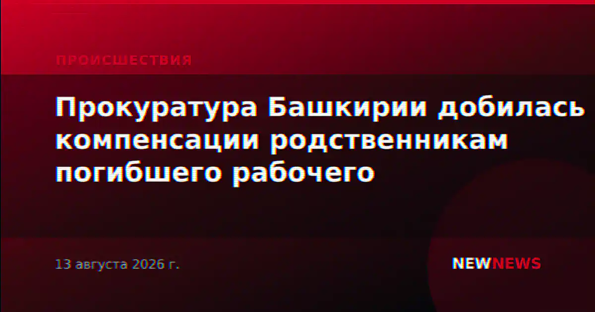 Прокуратура Башкирии добилась компенсации родственникам погибшего рабочего