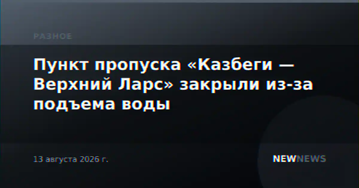 Пункт пропуска «Казбеги — Верхний Ларс» закрыли из-за подъема воды
