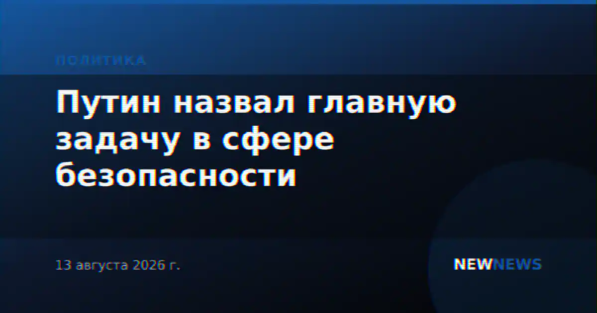 Путин назвал главную задачу в сфере безопасности