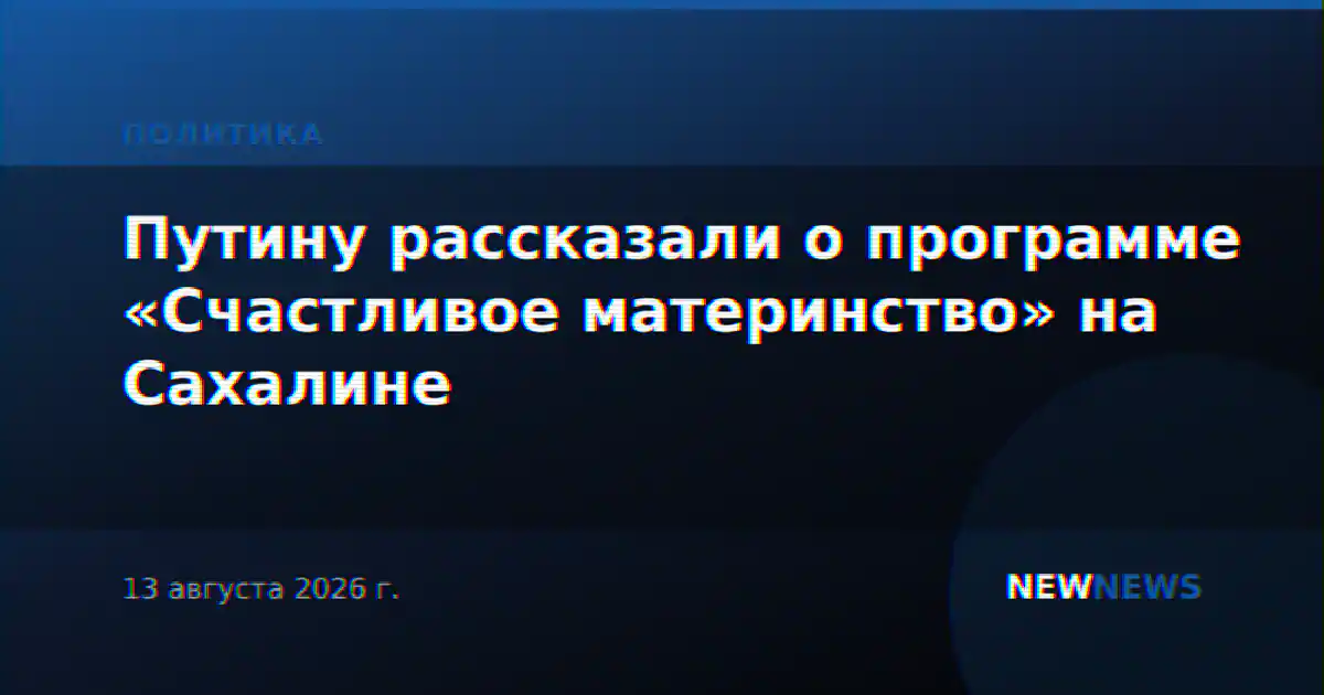 Путину рассказали о программе «Счастливое материнство» на Сахалине