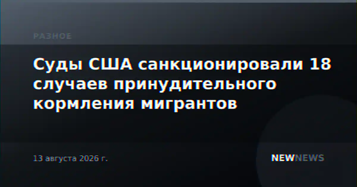 Суды США санкционировали 18 случаев принудительного кормления мигрантов