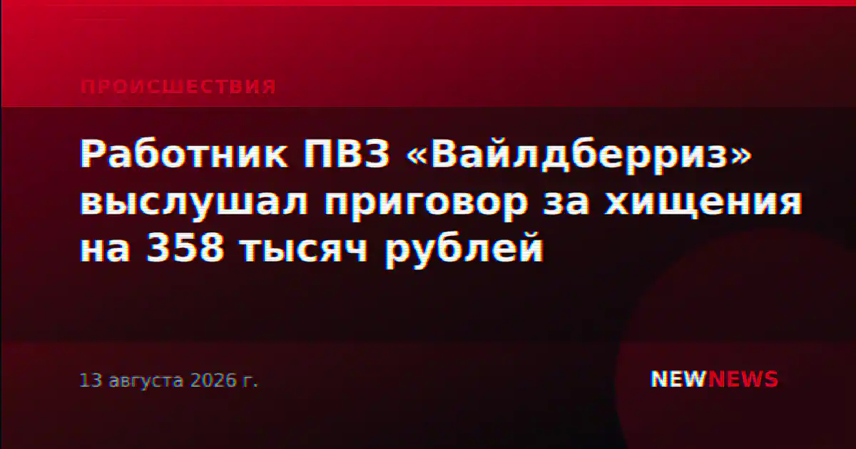 Работник ПВЗ «Вайлдберриз» выслушал приговор за хищения на 358 тысяч рублей