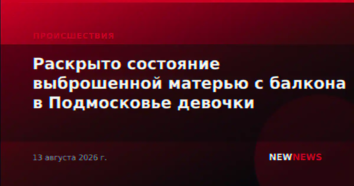 Раскрыто состояние выброшенной матерью с балкона в Подмосковье девочки
