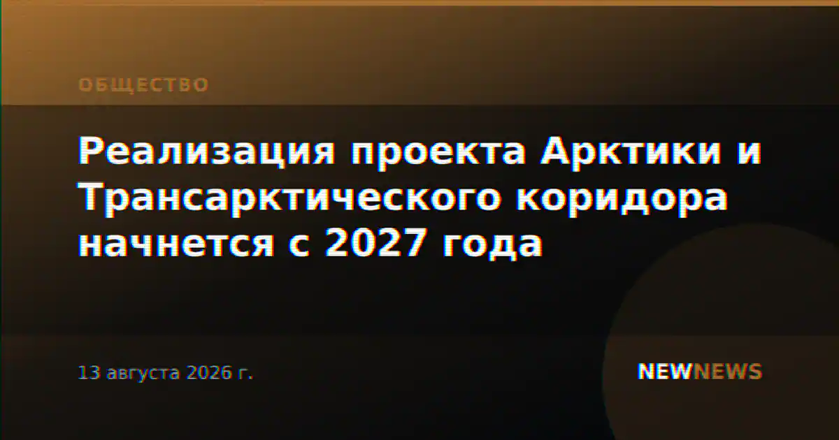 Реализация проекта Арктики и Трансарктического коридора начнется с 2027 года