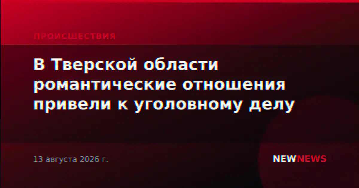 В Тверской области романтические отношения привели к уголовному делу