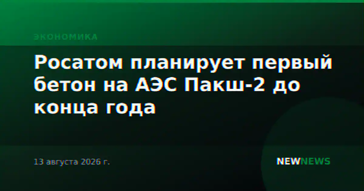 Росатом до конца года планирует заливку бетона на АЭС «Пакш-2» и готов к диалогу с Венгрией