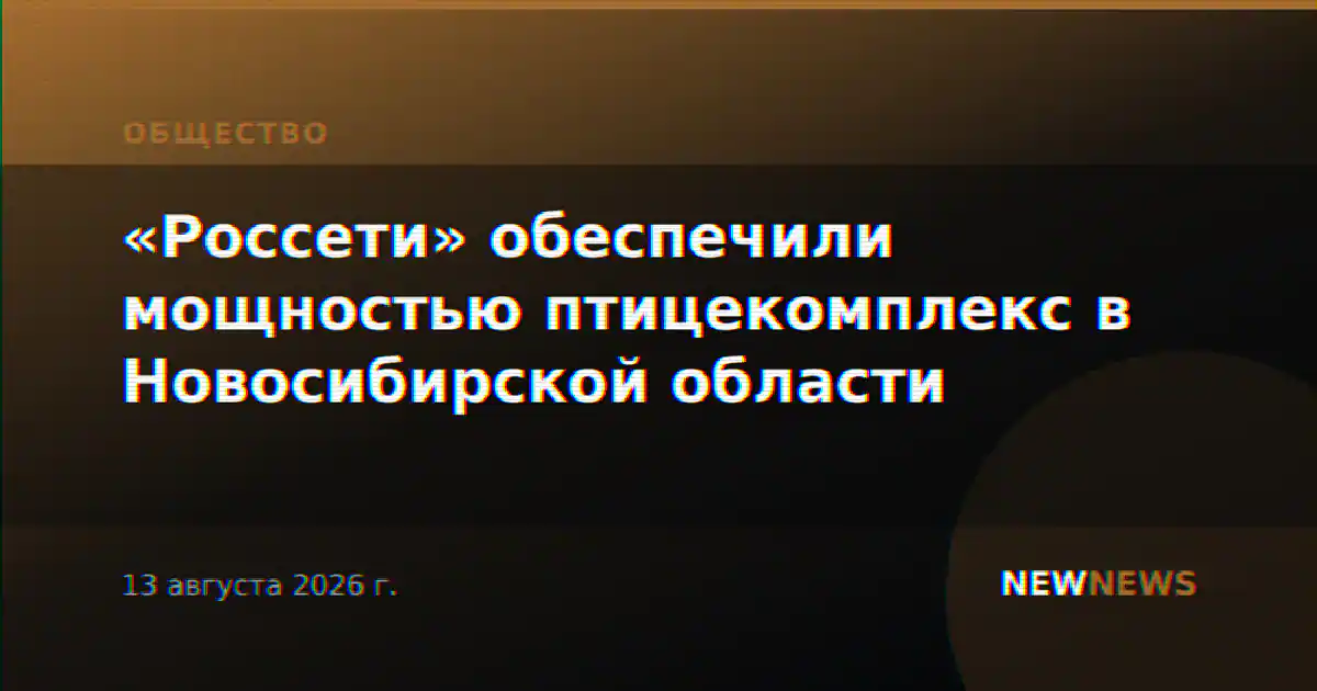 «Россети» обеспечили мощностью птицекомплекс в Новосибирской области