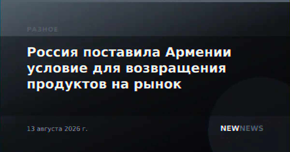 Россия поставила Армении условие для возвращения продуктов на рынок