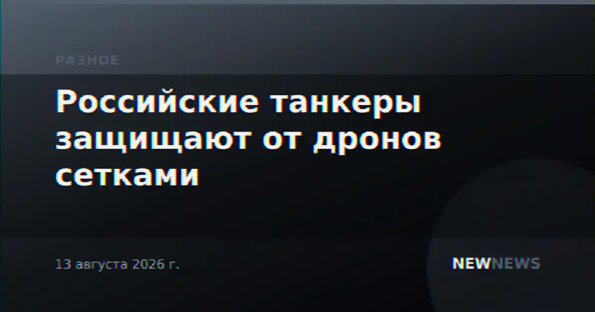 Российские танкеры защищают от дронов сетками