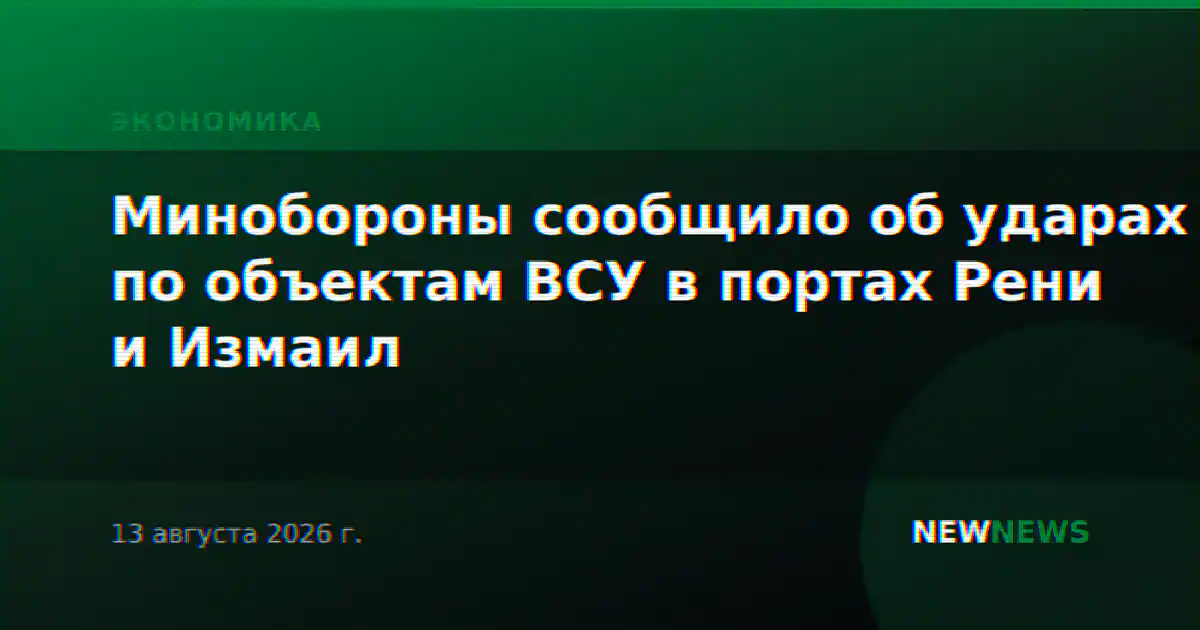 Минобороны сообщило об ударах по объектам ВСУ в портах Рени и Измаил