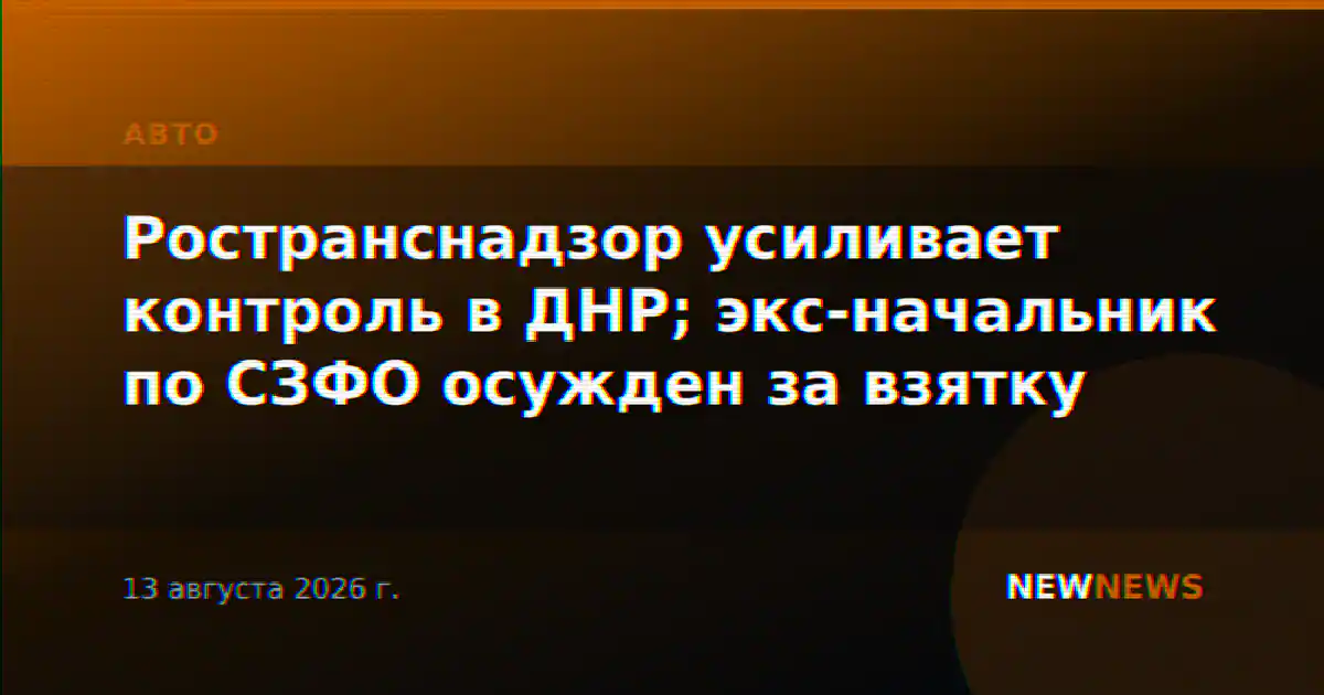 Ространснадзор усиливает контроль в ДНР; экс-начальник по СЗФО осужден за взятку
