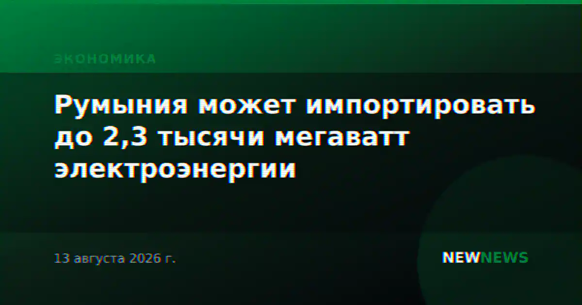 Румыния может импортировать до 2,3 тысячи мегаватт электроэнергии