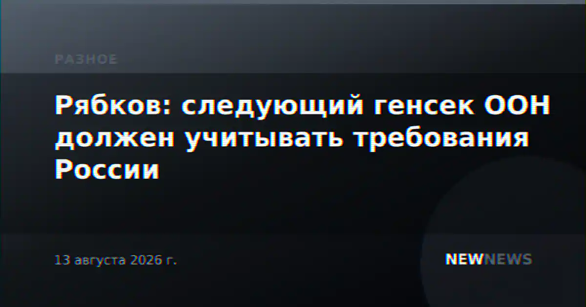 Рябков: следующий генсек ООН должен учитывать требования России