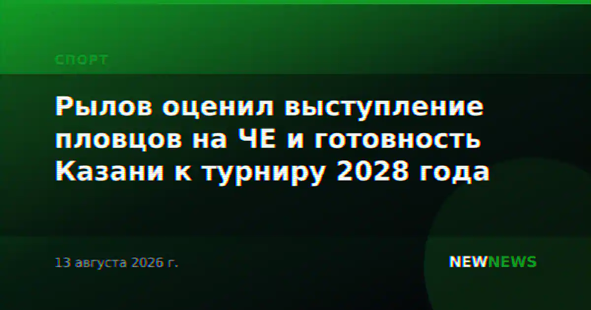 Рылов оценил выступление пловцов на ЧЕ и готовность Казани к турниру 2028 года
