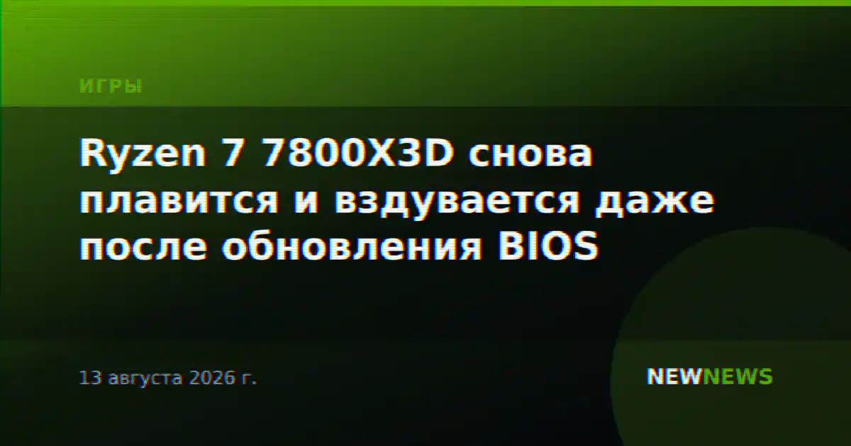 Ryzen 7 7800X3D снова плавится и вздувается даже после обновления BIOS