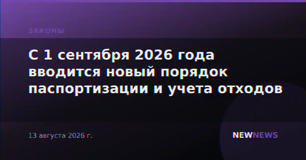 С 1 сентября 2026 года вводится новый порядок паспортизации и учета отходов