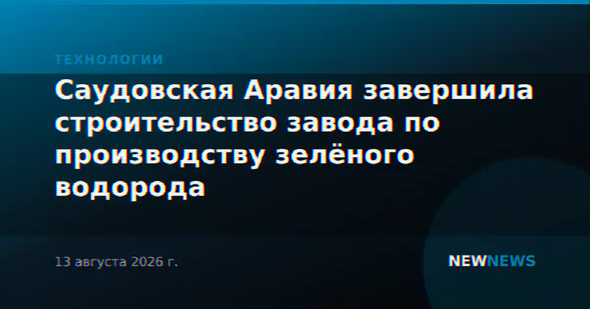 Саудовская Аравия завершила строительство завода по производству зелёного водорода