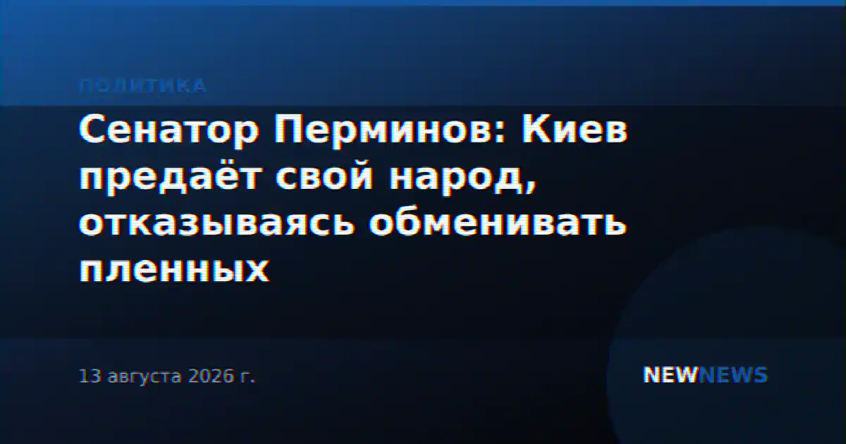 Сенатор Перминов: Киев предаёт свой народ, отказываясь обменивать пленных