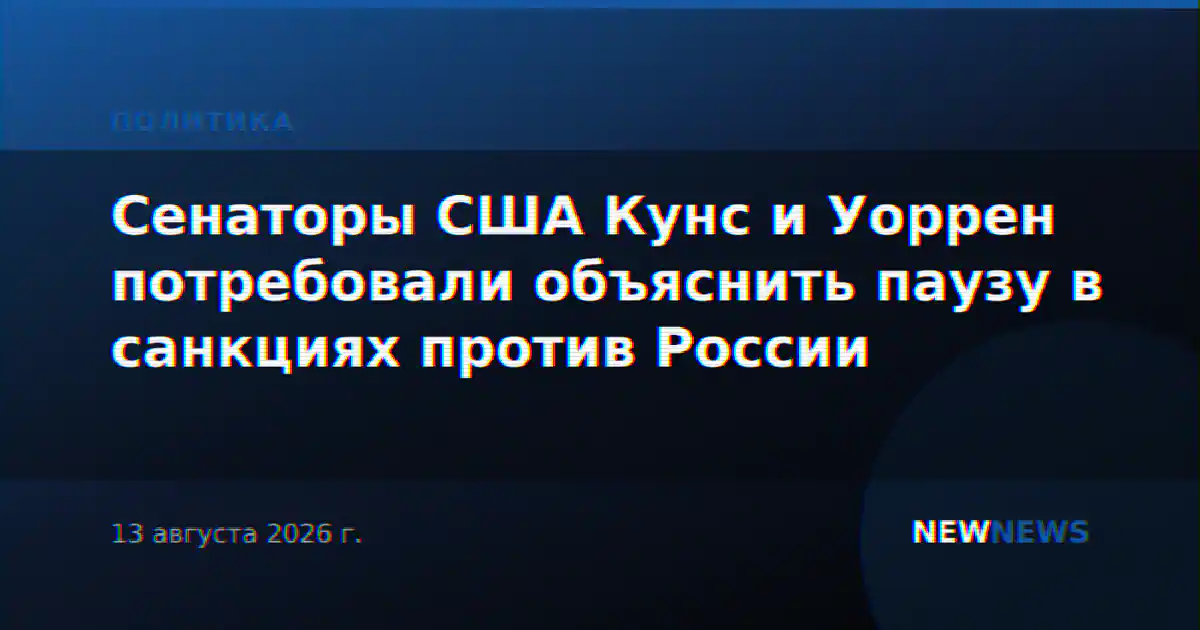 Сенаторы США Кунс и Уоррен потребовали объяснить паузу в санкциях против России