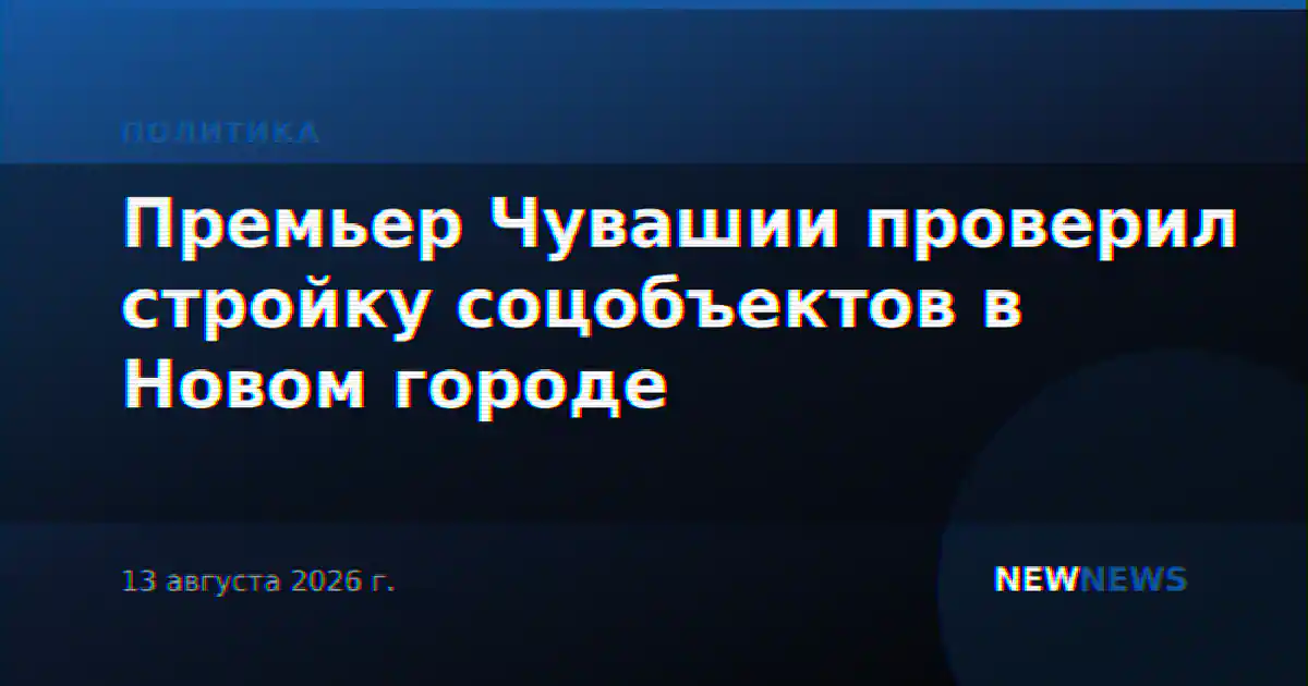 Премьер Чувашии проверил стройку соцобъектов в Новом городе