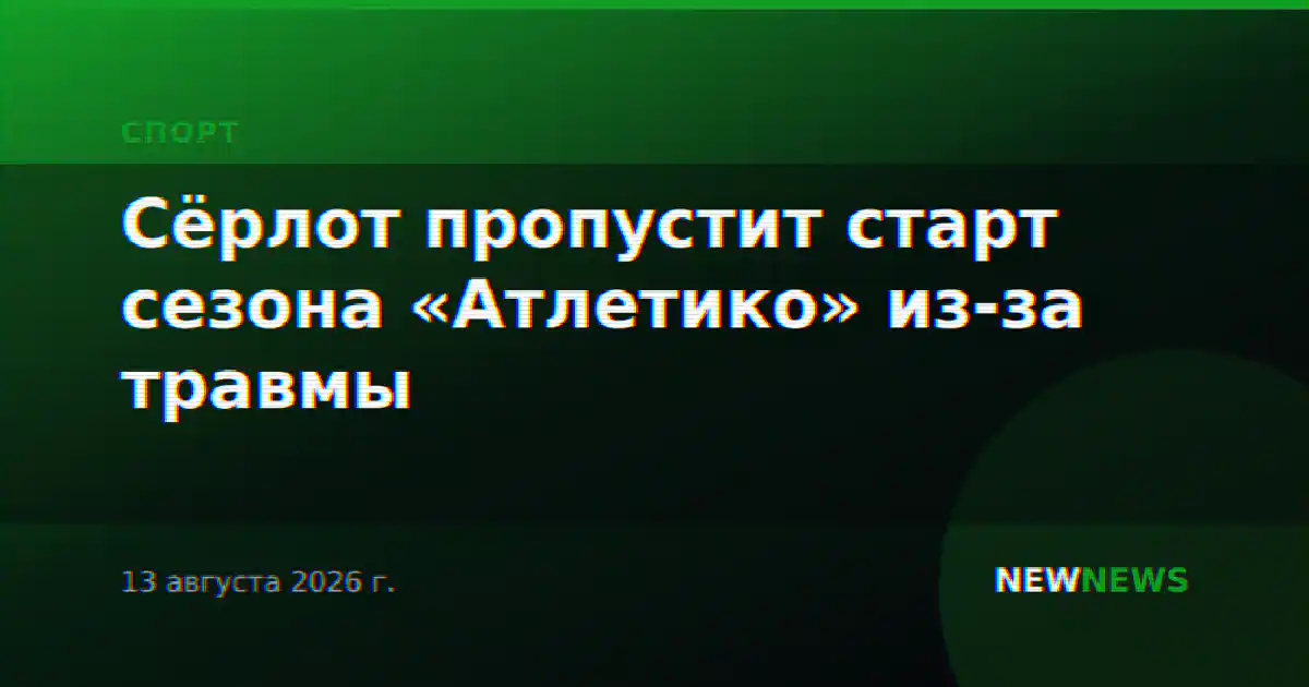Сёрлот пропустит старт сезона «Атлетико» из-за травмы