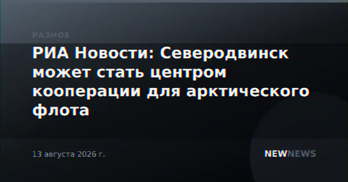 РИА Новости: Северодвинск может стать центром кооперации для арктического флота