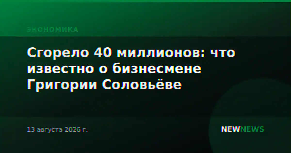 Сгорело 40 миллионов: что известно о бизнесмене Григории Соловьёве