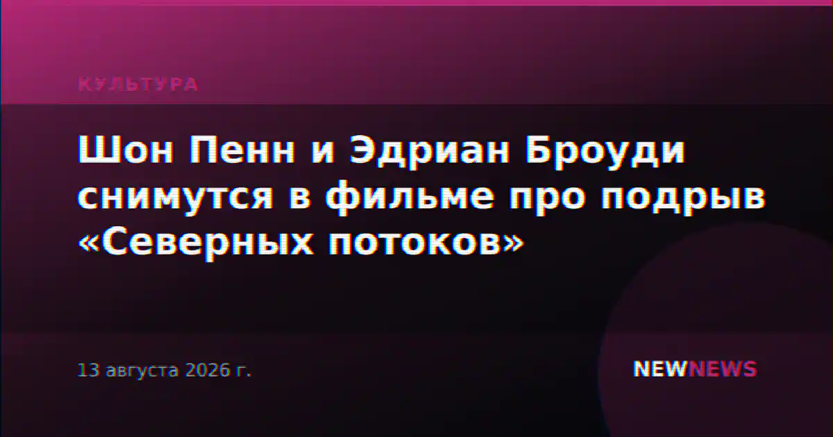 Шон Пенн и Эдриан Броуди снимутся в фильме про подрыв «Северных потоков»