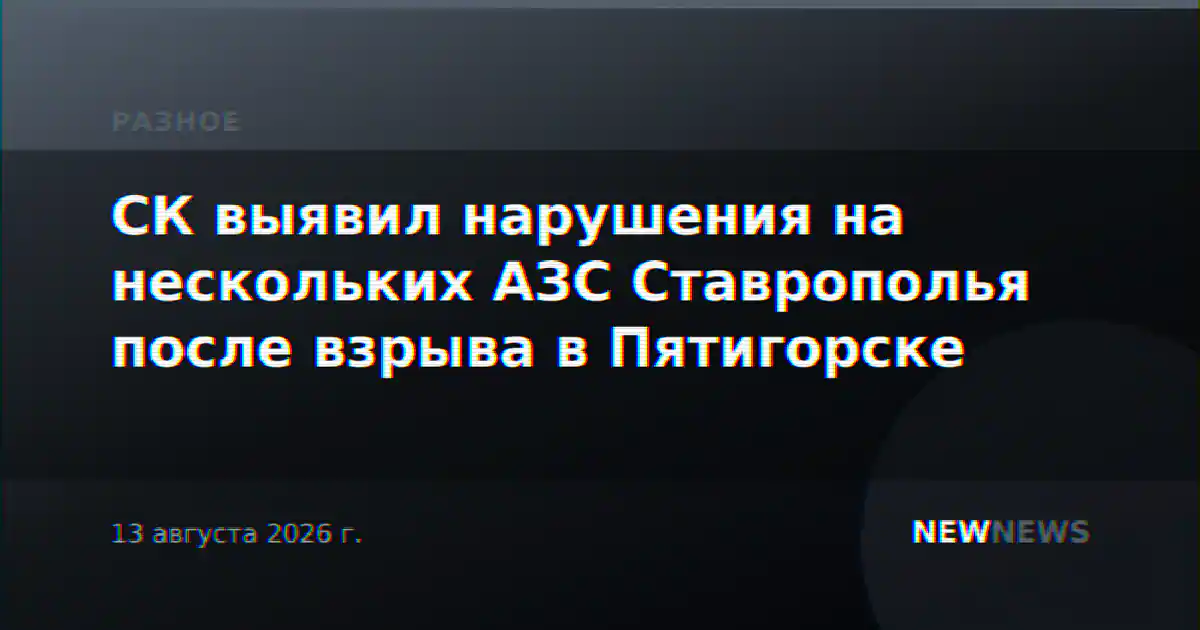 СК выявил нарушения на нескольких АЗС Ставрополья после взрыва в Пятигорске