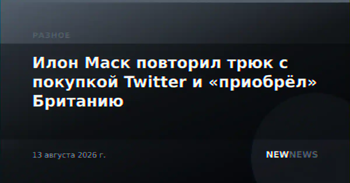 Илон Маск повторил трюк с покупкой Twitter и «приобрёл» Британию