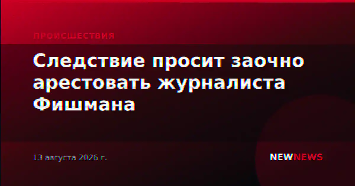 Суд заочно арестовал журналиста Фишмана по делу о нежелательной организации