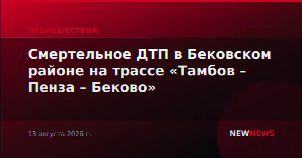 Смертельное ДТП в Бековском районе на трассе «Тамбов – Пенза – Беково»