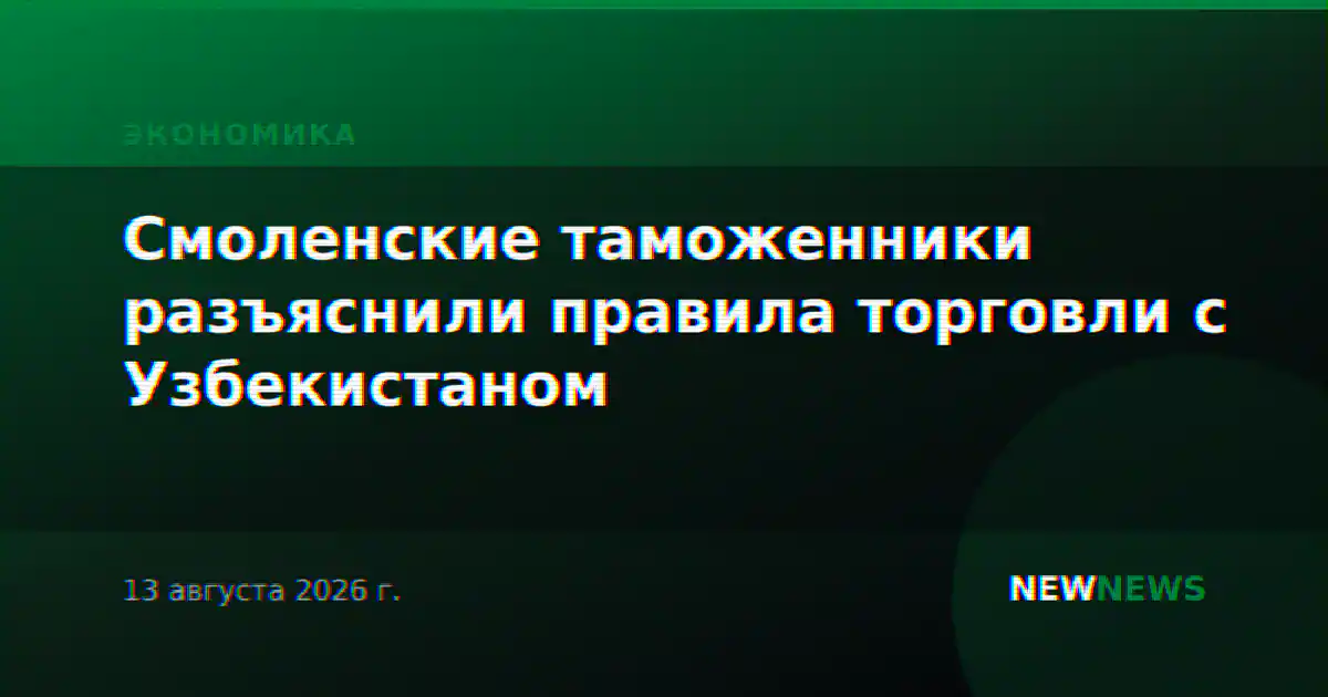 Смоленские таможенники разъяснили правила торговли с Узбекистаном