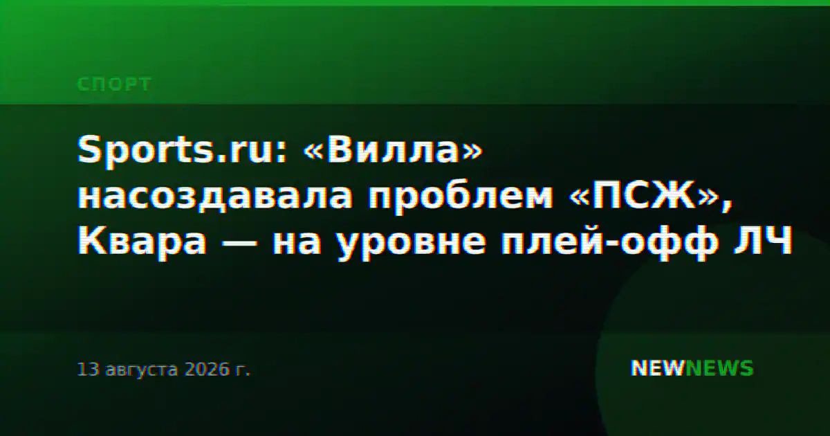 Sports.ru: «Вилла» насоздавала проблем «ПСЖ», Квара — на уровне плей-офф ЛЧ