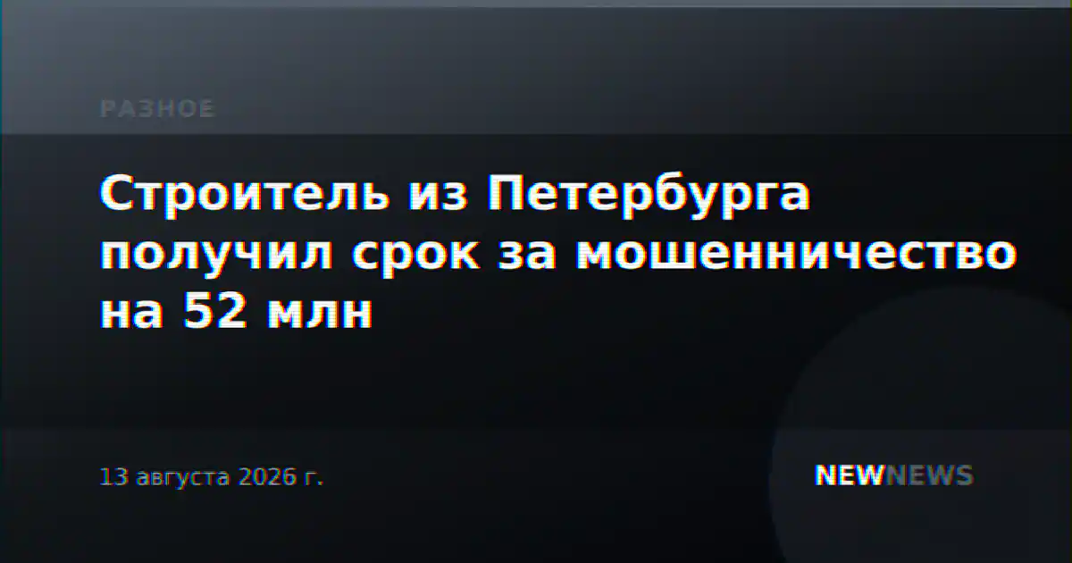 Строитель из Петербурга получил срок за мошенничество на 52 млн