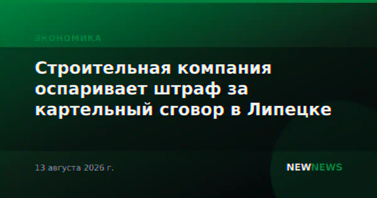 Строительная компания оспаривает штраф за картельный сговор в Липецке