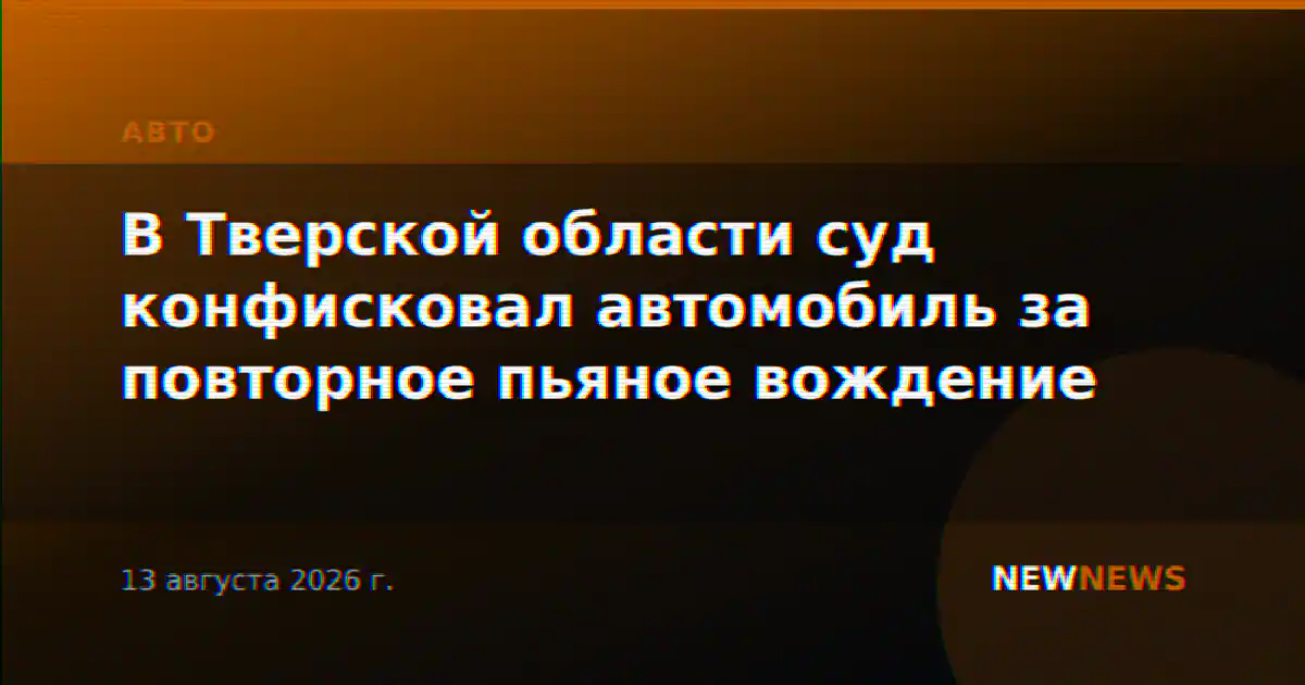 В Тверской области суд конфисковал автомобиль за повторное пьяное вождение