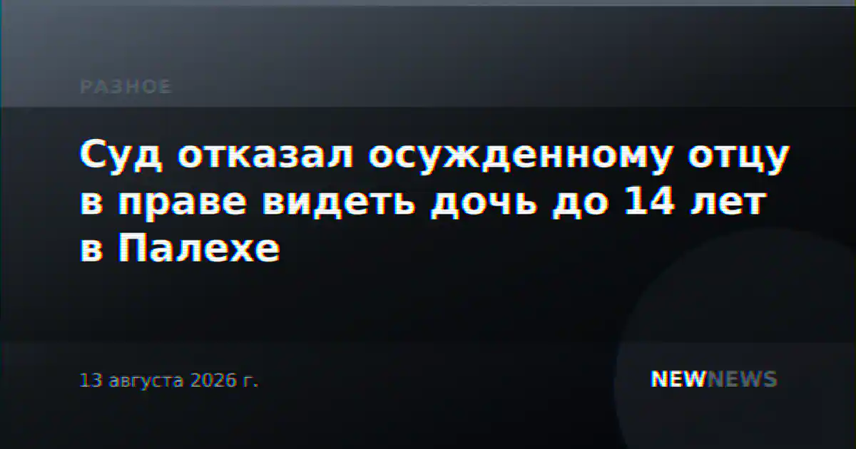 Суд отказал осужденному отцу в праве видеть дочь до 14 лет в Палехе