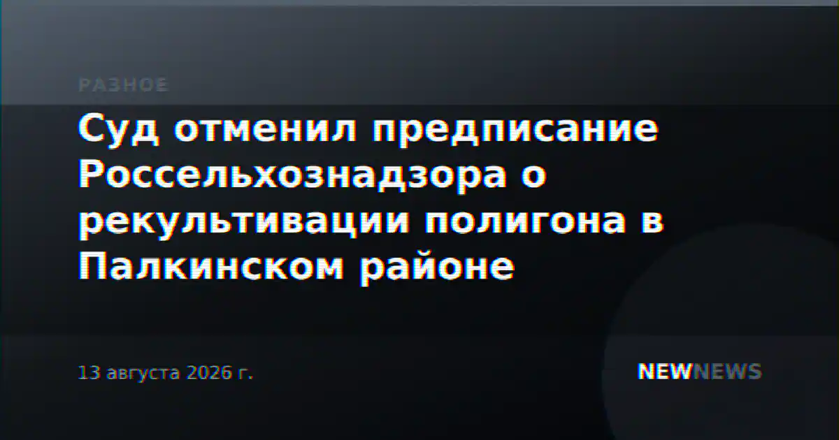 Суд отменил предписание Россельхознадзора о рекультивации полигона в Палкинском районе