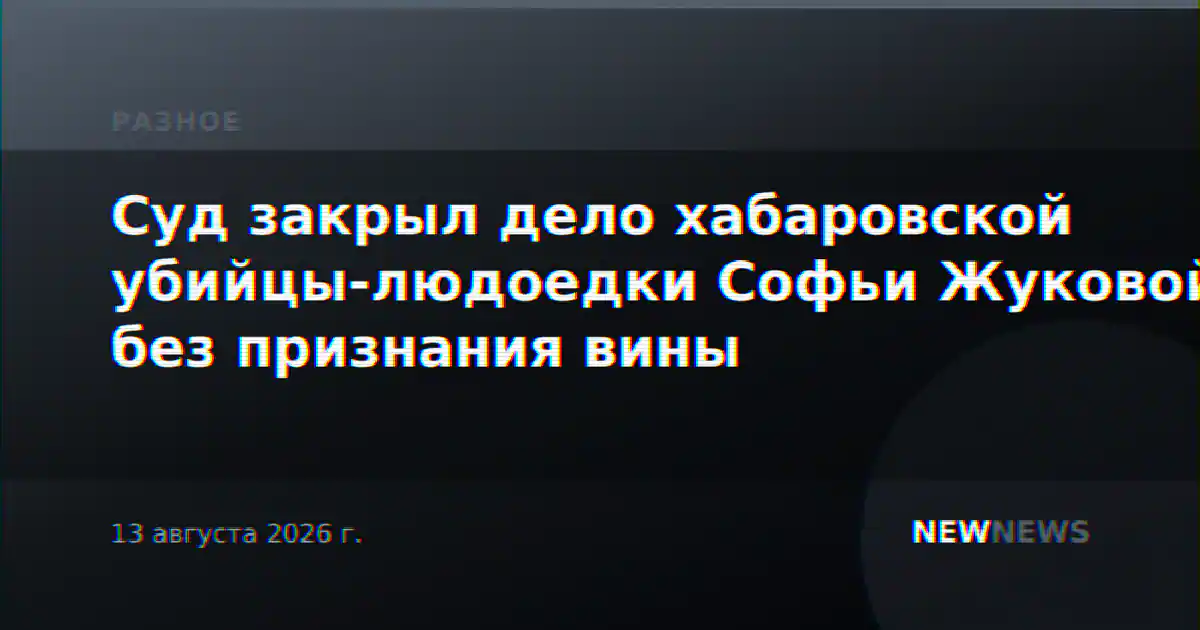Суд закрыл дело хабаровской убийцы-людоедки Софьи Жуковой без признания вины