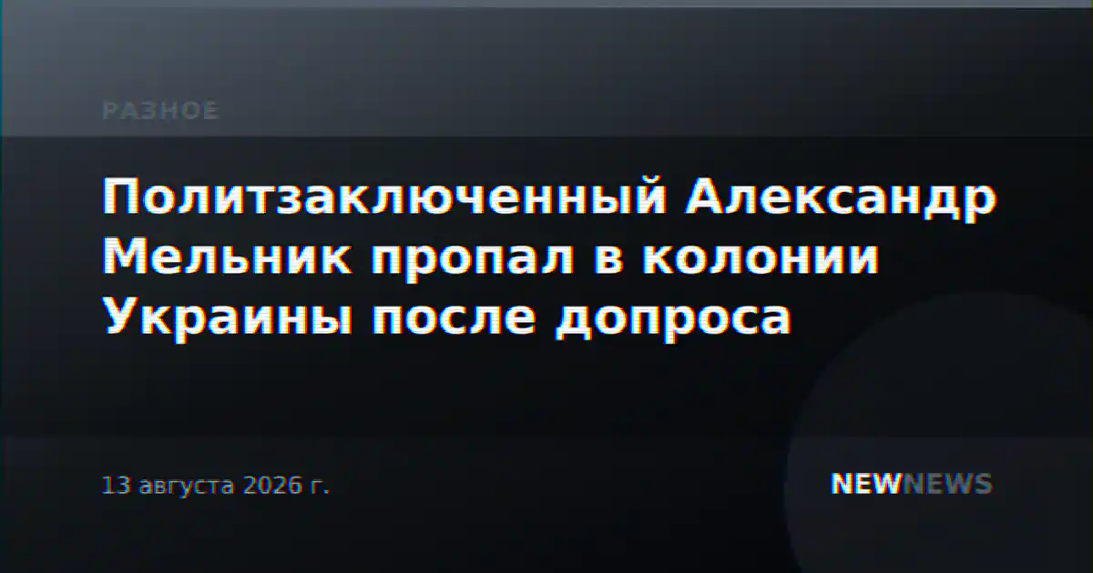 Политзаключенный Александр Мельник пропал в колонии Украины после допроса