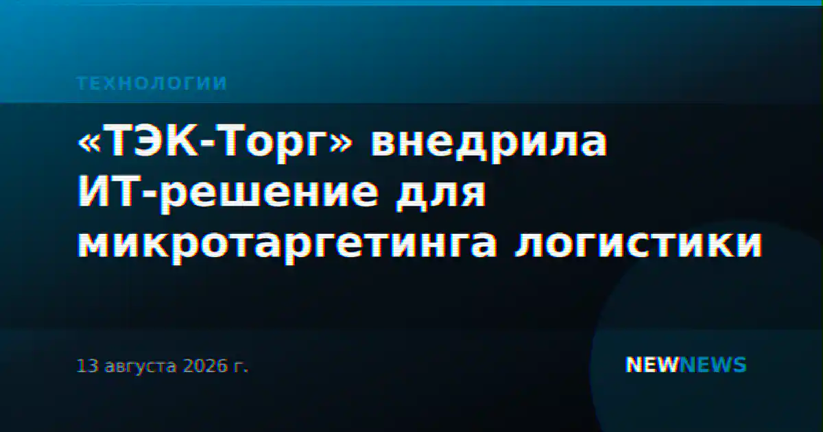 «ТЭК-Торг» внедрила ИТ-решение для микротаргетинга логистики